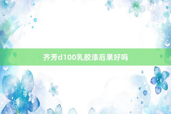 齐芳d100乳胶漆后果好吗